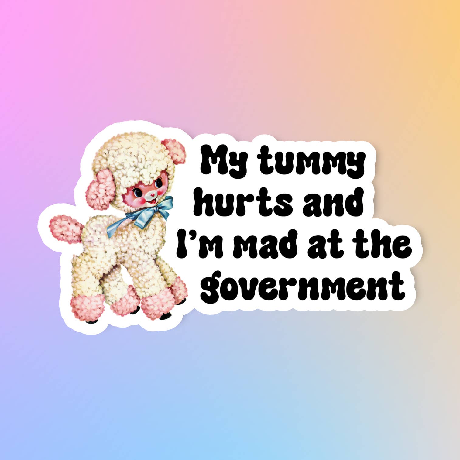 Sticker showing an illustrated image of a fluffy pink and white sheep wearing a smile on it's face and a blue bow around it's neck. The text 'My tummy hurts and I'm mad at the government' is printed in black to the right of the image. The sticker sits on a pink blue and yellow ombre background. 